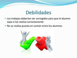 Debilidades
 Los trabajos deberían ser corregidos para que el alumno
sepa si los realiza correctamente
 No se realiza puesta en común entre los alumnos
 