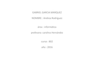 GABRIEL GARCIA MARQUEZ
NOMBRE : Andrea Rodríguez
área : informática
profesora: carolina Hernández
curso : 802
año : 2016
 