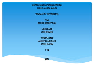 INSTITUCION EDUCATIVA DISTRITAL
MIGUEL ANGEL BUILES
TRABAJO DE INFORMATIVA
TEMA
MARCO CONCEPTUAL
LICENCIADO
JAIR OROZCO
INTEGRANTES
LUCELYS CABARCAS
DARLY IBAÑEZ
11ª02
2016
 
