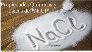 Propiedades Químicas y
físicas de *NaCl*
Sal común
 