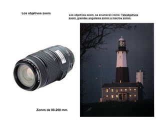 Los objetivos zoom
Los objetivos zoom, se enumeran como: Teleobjetivos
zoom, grandes angulares zomm o macros zomm.
Zomm de 80-200 mm.
 