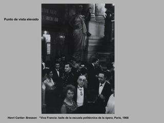 Henri Cartier- Bresson “Viva Francia: baile de la escuela politécnica de la ópera, París, 1968
Punto de vista elevado
 