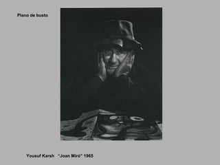 Plano de busto
Yousuf Karsh “Joan Miró” 1965
 