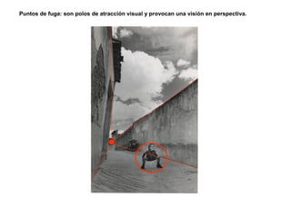 Puntos de fuga: son polos de atracción visual y provocan una visión en perspectiva.
 