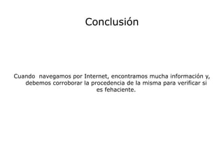 Conclusión
Cuando navegamos por Internet, encontramos mucha información y,
debemos corroborar la procedencia de la misma para verificar si
es fehaciente.