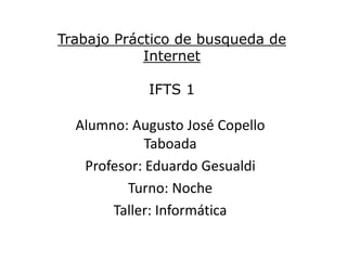 Trabajo Práctico de busqueda de
Internet
IFTS 1
Alumno: Augusto José Copello
Taboada
Profesor: Eduardo Gesualdi
Turno: Noche
Taller: Informática
 