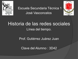 Escuela Secundaria Técnica 1
José Vasconcelos
Historia de las redes sociales
Línea del tiempo.
Prof. Gutiérrez Juárez Juan
Clave del Alumno : 3D42
 