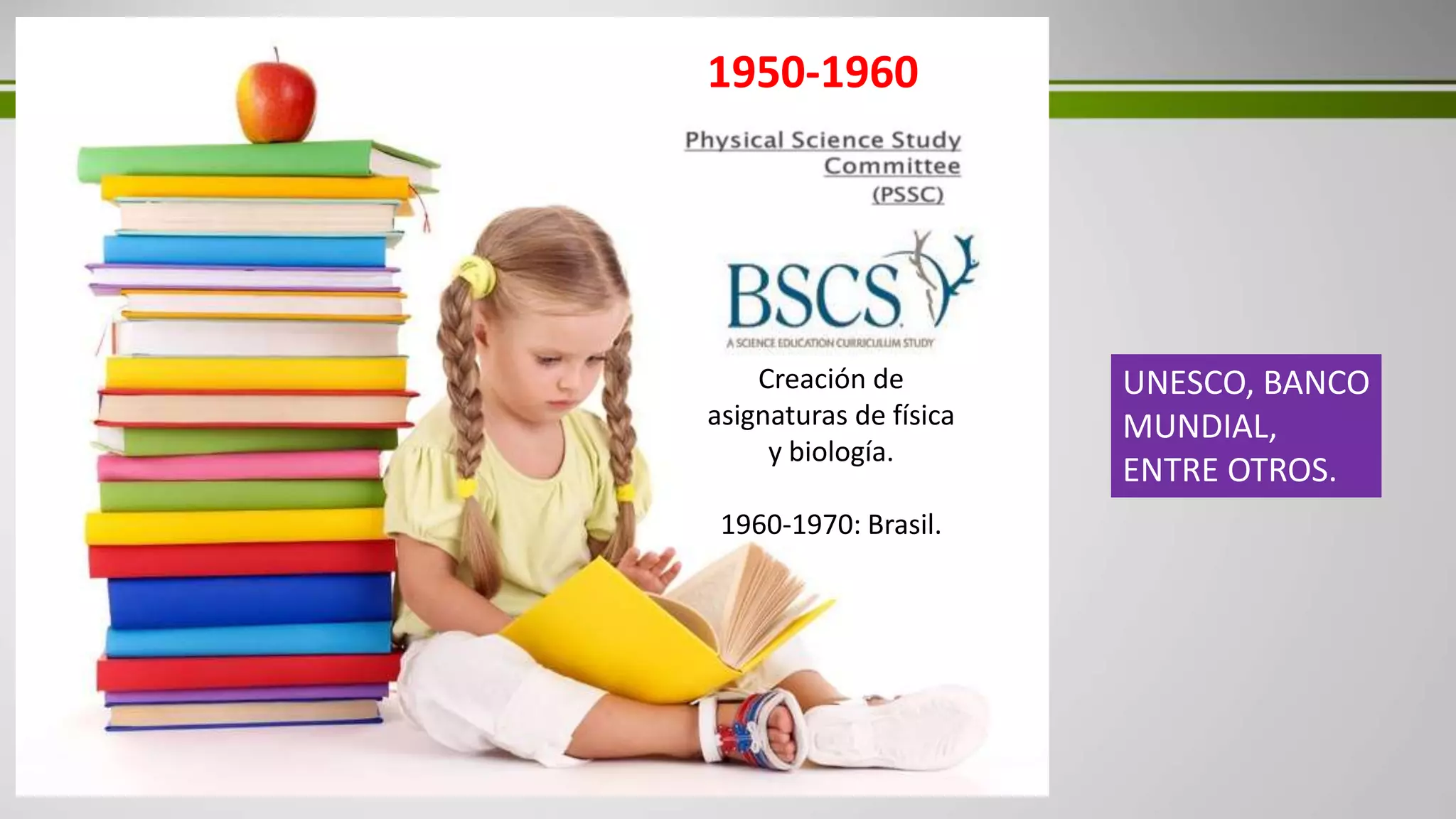 1950-1960
Creación de
asignaturas de física
y biología.
1960-1970: Brasil.
UNESCO, BANCO
MUNDIAL,
ENTRE OTROS.