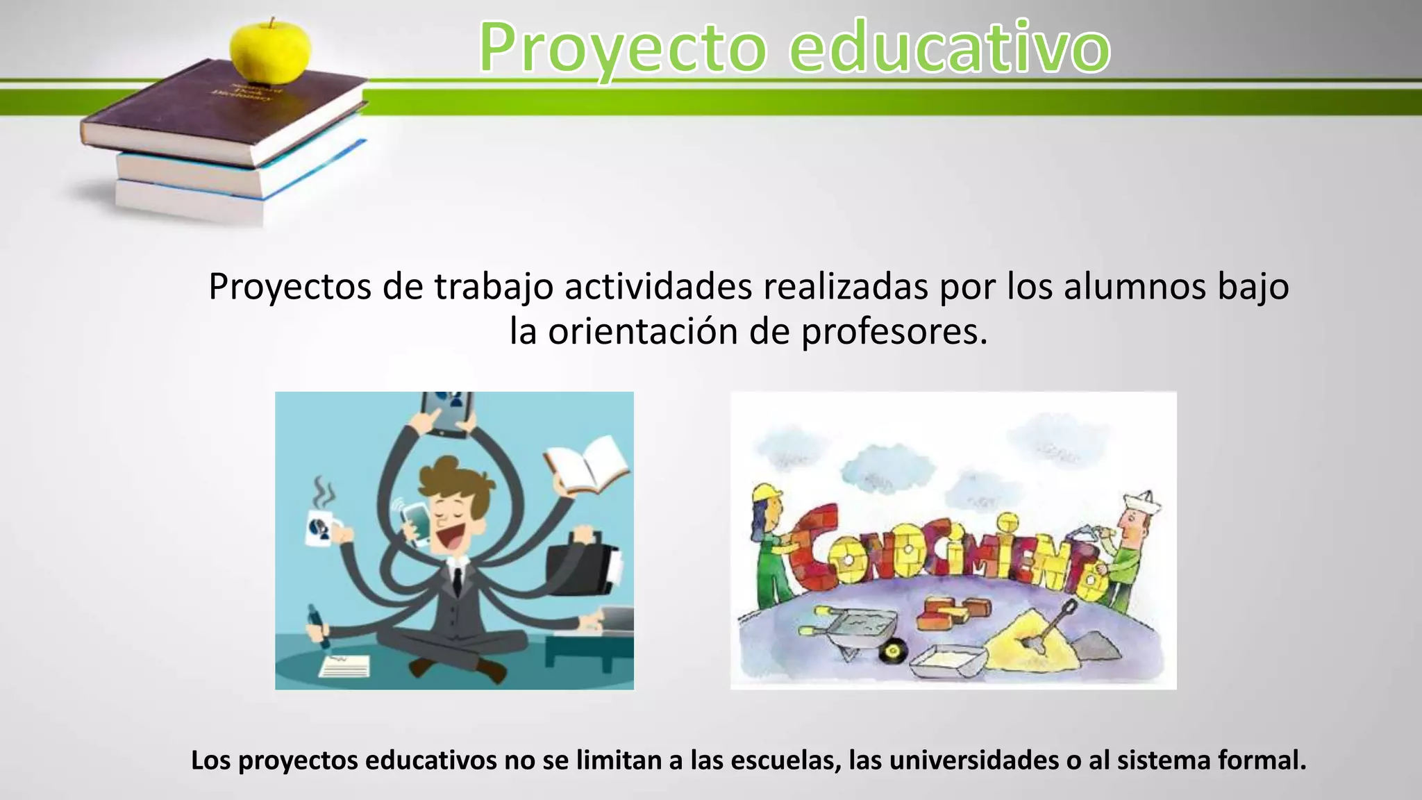 Proyectos de trabajo actividades realizadas por los alumnos bajo
la orientación de profesores.
Los proyectos educativos no se limitan a las escuelas, las universidades o al sistema formal.