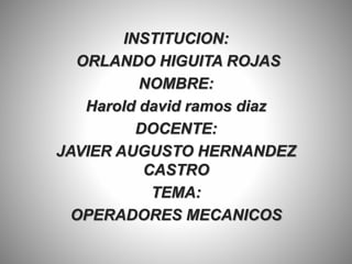 INSTITUCION:
ORLANDO HIGUITA ROJAS
NOMBRE:
Harold david ramos diaz
DOCENTE:
JAVIER AUGUSTO HERNANDEZ
CASTRO
TEMA:
OPERADORES MECANICOS
 