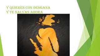 Y quieres con desgana
y te salvas ahora
 
