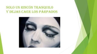 Solo un rincón tranquilo
y dejas caer los párpados
 