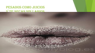 Pesados como juicios
y te secas sin labios
 
