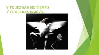 Y te juzgas sin tiempo
y te quedas inmóvil
 