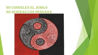 NO CONGELES EL JÚBILO
NO QUIERAS CON DESGANA
 