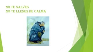 No te salves
no te llenes de calma
 