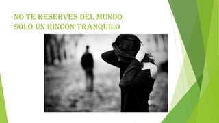 No te reserves del mundo
solo un rincón tranquilo
 