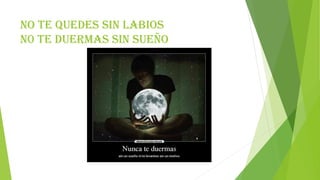 no te quedes sin labios
n0 te duermas sin sueño
 