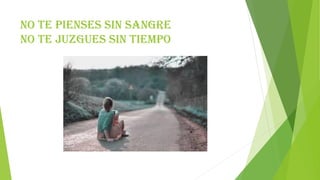 No te pienses sin sangre
no te juzgues sin tiempo
 