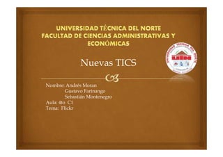 Nuevas TICS
Nombre: Andrés Moran
Gustavo Farinango
Sebastián Montenegro
Aula: 4to C1
Tema: Flickr
 