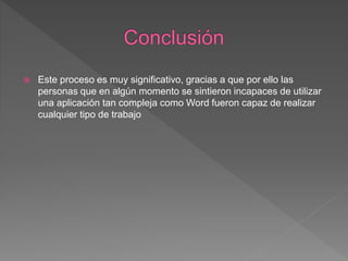  Este proceso es muy significativo, gracias a que por ello las
personas que en algún momento se sintieron incapaces de utilizar
una aplicación tan compleja como Word fueron capaz de realizar
cualquier tipo de trabajo
 