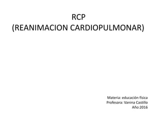 RCP
(REANIMACION CARDIOPULMONAR)
Materia: educación física
Profesora: Vanina Castillo
Año:2016
 