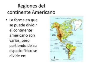 Regiones del
continente Americano
• La forma en que
se puede dividir
el continente
americano son
varias, pero
partiendo de su
espacio fisico se
divide en:
 