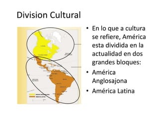 Division Cultural
• En lo que a cultura
se refiere, América
esta dividida en la
actualidad en dos
grandes bloques:
• América
Anglosajona
• América Latina
 