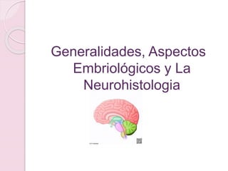 Generalidades, Aspectos
Embriológicos y La
Neurohistologia
 
