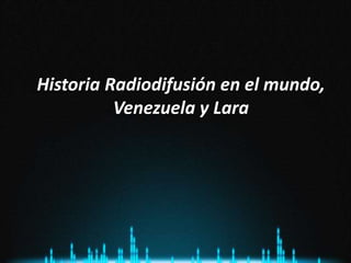 Historia Radiodifusión en el mundo,
Venezuela y Lara
 