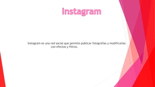 Instagram es una red social que permite publicar fotografías y modificarlas
con efectos y filtros.
 