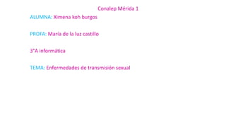 Conalep Mérida 1
ALUMNA: Ximena koh burgos
PROFA: María de la luz castillo
3°A informática
TEMA: Enfermedades de transmisión sexual
 