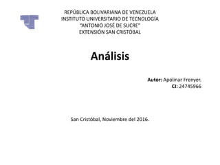 REPÚBLICA BOLIVARIANA DE VENEZUELA
INSTITUTO UNIVERSITARIO DE TECNOLOGÍA
“ANTONIO JOSÉ DE SUCRE”
EXTENSIÓN SAN CRISTÓBAL
Análisis
Autor: Apolinar Frenyer.
CI: 24745966
San Cristóbal, Noviembre del 2016.
 