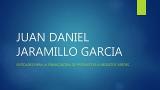 JUAN DANIEL
JARAMILLO GARCIA
ENTIDADES PARA LA FINANCIACION DE PROPUESTAS A NEGOCIOS VERDES
 