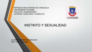 REPÚBLICA BOLIVARIANA DE VENEZUELA
UNIVERSIDAD YACAMBÚ
FACULTAD: HUMANIDADES
CÁTEDRA: FISIOLOGÍA Y CONDUCTA
ALUMNO: ERNESTO MARCANO
EXP: HPS-142-00858
INSTINTO Y SEXUALIDAD
 