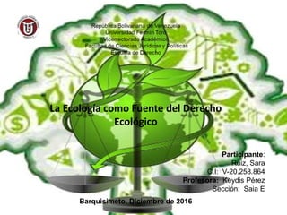 Participante:
Ruiz, Sara
C.I: V-20.258.864
Profesora: Keydis Pérez
Sección: Saia E
Barquisimeto, Diciembre de 2016
La Ecología como Fuente del Derecho
Ecológico
 