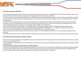 Documentos requeridos adicionales:
En construcciones realizadas en Centros Históricos, se requiere adicionalmente el permiso correspondiente con sus respectivos sellos en planos, de la
Oficina de Patrimonio Monumental, en todos los planos arquitectónicos (no de otras áreas) sometidos
En construcciones que sean para estacionamientos o con edificios aparte para estacionamientos, se requiere de éstos, hoja de localización, ubicación y
planta de parqueos dimensionados, para aprobación según las normas de la Dirección de Tránsito Terrestre, que será remitida por nuestra Dirección
para Aprobación
En construcciones de cinco (5) niveles o más, cuyo uso sea diferente al residencial, de cien (100) o más aparatos sanitarios, estaciones de gasolina,
envasadoras o que la intensidad de uso lo requiera, debe adicionarse cálculos hidráulicos, sistema contra incendio, el cumplimiento de las normas
para minusválidos, ascensores y escaleras contra incendio, según el R-008 y sus modificaciones
En residenciales desde diez (10) viviendas o hasta 10,000 mts2 de construcción se requiere que los planos hidráulicos estén sellados por la
Corporación de Acueducto y Alcantarillado correspondiente (CAASD, CORAASAN, CORAMOCA, etc., … o INAPA en el interior) y que los planos
eléctricos estén por igual sellados por la Distribuidora de Electricidad (EDES) que corresponda a la zona
En construcciones en las zonas turísticas o de uso turístico, se requiere carta de No Objeción del Ministerio de Turismo y planos sellados por este
Ministerio
En construcciones de zona franca se requiere adicionar copia del decreto que la declara como tal, para fines de exoneración de los impuestos a pagar
En construcción de urbanizaciones se requiere además:
Oficio de remisión del Ayuntamiento correspondiente con la resolución aprobatoria de la sala capitular, en los ayuntamientos donde todavía se realice
por esta vía, consultar Ley 176-07
Planos urbanísticos, hidráulicos y eléctricos de la urbanización, sellados por las instituciones correspondientes (Ayuntamientos, Corporaciones de Agua
o INAPA y EDES)
En caso de que la construcción se haya iniciado, se requiere además:
Un informe de Evaluación Estructural (Vulnerabilidad) realizado por un Consultor o firma de Consultores calificados en el Ministerio de Obras Públicas
y Comunicaciones, MOPC, donde se demuestre y certifique que cumple con los requisitos mínimos estructurales de seguridad y estabilidad, R-021.
Lista de Profesionales y Empresas calificadas publicadas en la página web del MOPC, www.mopc.gob.do
 
