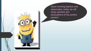 Good morning teacher and
classmates, today we will
study adverbs and
prepositions of the perfect
present
 