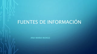 FUENTES DE INFORMACIÓN
ANA MARIA MUNOZ
 