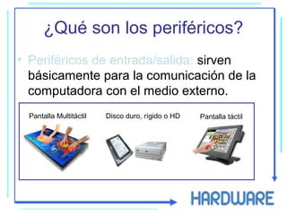 ¿Qué son los periféricos?
• Periféricos de entrada/salida: sirven
básicamente para la comunicación de la
computadora con el medio externo.
Pantalla Multitáctil Disco duro, rígido o HD Pantalla táctil
 