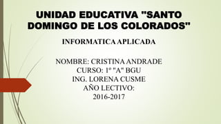 UNIDAD EDUCATIVA ''SANTO
DOMINGO DE LOS COLORADOS''
INFORMATICAAPLICADA
NOMBRE: CRISTINAANDRADE
CURSO: 1º ''A'' BGU
ING. LORENA CUSME
AÑO LECTIVO:
2016-2017
 