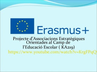 Projecte d’Associacions Estratègiques
Orientades al Camp de
l’Educació Escolar ( KA219)
https://www.youtube.com/watch?v=KrgFPqQ7
 