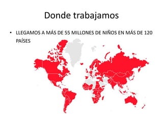 Donde trabajamos
• LLEGAMOS A MÁS DE 55 MILLONES DE NIÑOS EN MÁS DE 120
PAÍSES