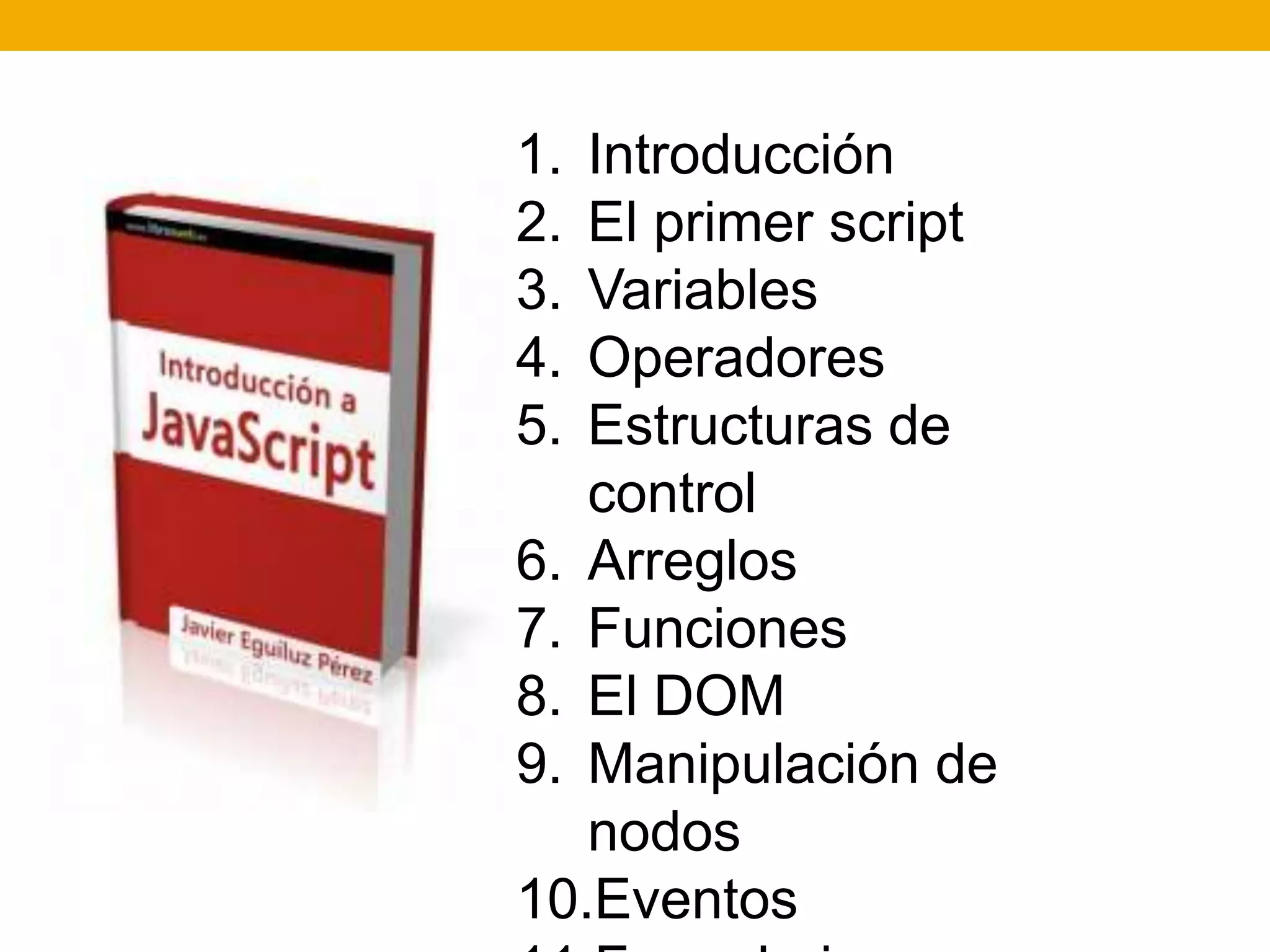 1. Introducción
2. El primer script
3. Variables
4. Operadores
5. Estructuras de
control
6. Arreglos
7. Funciones
8. El DOM
9. Manipulación de
nodos
10.Eventos
