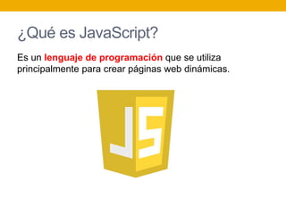 ¿Qué es JavaScript?
Es un lenguaje de programación que se utiliza
principalmente para crear páginas web dinámicas.
 