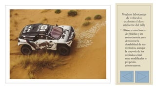 Muchos fabricantes
de vehículos
explotan el duro
ambiente del rally
◦ Ofrece como banco
de pruebas y en
consecuencia para
demostrar la
durabilidad de sus
vehículos, aunque
la mayoría de los
vehículos están
muy modificadas o
propósito
construyeron.
 