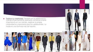  Explora su creatividad. También en la adolescencia
cuando el pensamiento abstracto comienza a tener
importancia en sus mentes, explorar la propia
creatividad es importante para los adolescentes. La
moda es una fórmula más de hacerlo.
 