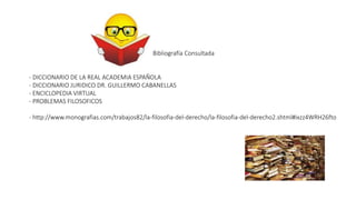 Bibliografía Consultada
- DICCIONARIO DE LA REAL ACADEMIA ESPAÑOLA
- DICCIONARIO JURIDICO DR. GUILLERMO CABANELLAS
- ENCICLOPEDIA VIRTUAL
- PROBLEMAS FILOSOFICOS
- http://www.monografias.com/trabajos82/la-filosofia-del-derecho/la-filosofia-del-derecho2.shtml#ixzz4WRH26fto
 