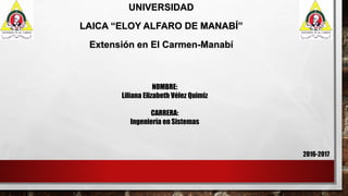 UNIVERSIDAD
LAICA “ELOY ALFARO DE MANABÍ”
Extensión en El Carmen-Manabí
2016-2017
NOMBRE:
Liliana Elizabeth Vélez Quimiz
CARRERA:
Ingeniería en Sistemas
 