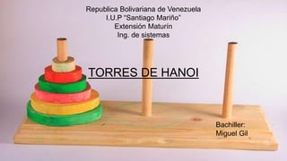 Republica Bolivariana de Venezuela
I.U.P “Santiago Mariño”
Extensión Maturín
Ing. de sistemas
Bachiller:
Miguel Gil
TORRES DE HANOI
 